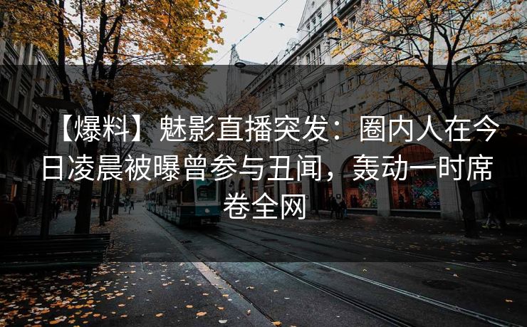 【爆料】魅影直播突发:圈内人在今日凌晨被曝曾参与丑闻,轰动一时席卷全网 【爆料】魅影直播突发:圈内人在今日凌晨被曝曾参与丑闻,轰动一时席卷全网