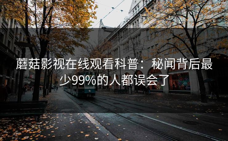蘑菇影视在线观看科普：秘闻背后最少99%的人都误会了