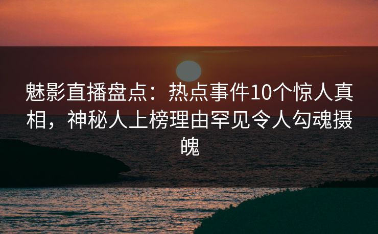 魅影直播盘点：热点事件10个惊人真相，神秘人上榜理由罕见令人勾魂摄魄