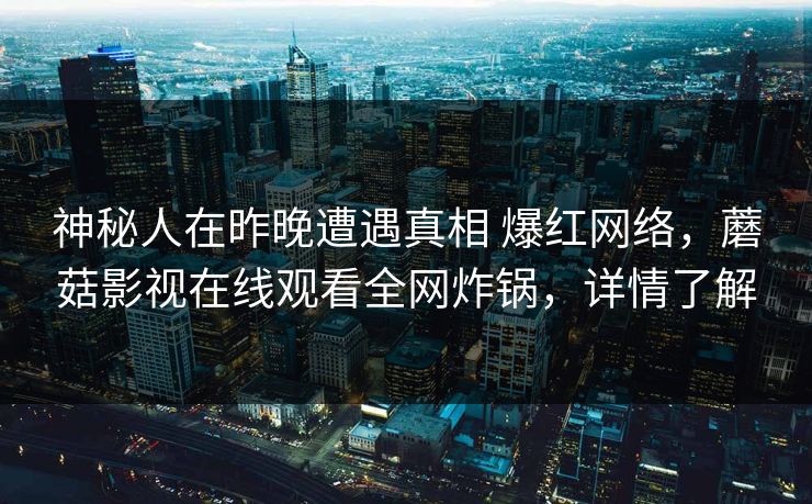 神秘人在昨晚遭遇真相 爆红网络,蘑菇影视在线观看全网炸锅,详情了解 神秘人在昨晚遭遇真相 爆红网络,蘑菇影视在线观看全网炸锅,详情了解