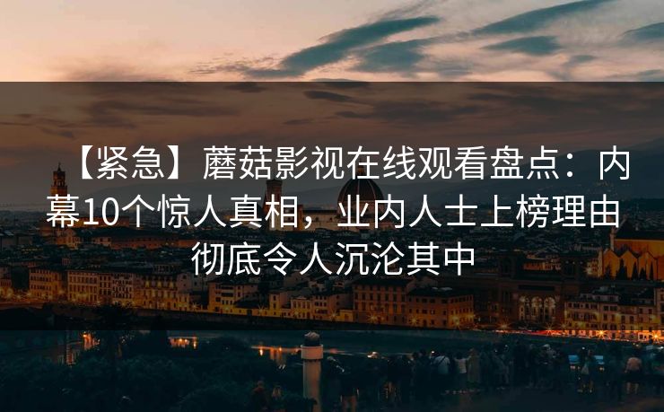 【紧急】蘑菇影视在线观看盘点:内幕10个惊人真相,业内人士上榜理由彻底令人沉沦其中