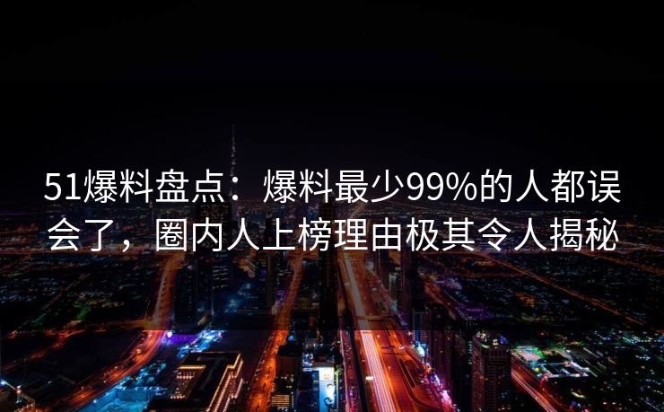 51爆料盘点：爆料最少99%的人都误会了，圈内人上榜理由极其令人揭秘