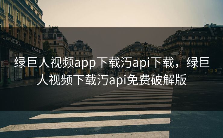 绿巨人视频app下载汅api下载,绿巨人视频下载汅api免费破解版