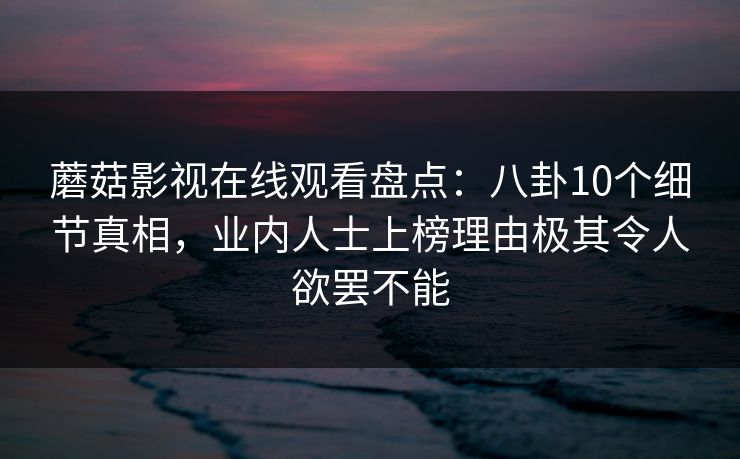 蘑菇影视在线观看盘点：八卦10个细节真相，业内人士上榜理由极其令人欲罢不能