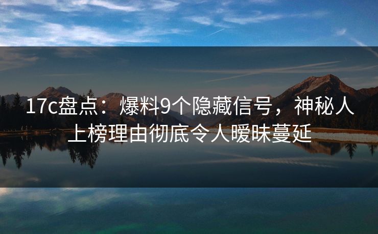 17c盘点：爆料9个隐藏信号，神秘人上榜理由彻底令人暧昧蔓延