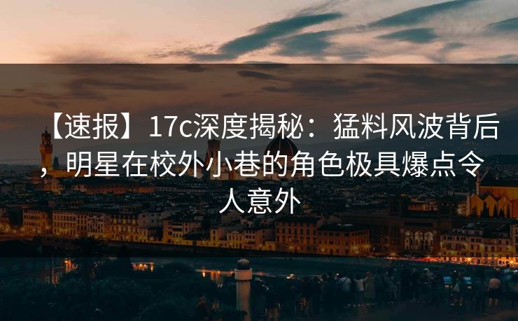 【速报】17c深度揭秘:猛料风波背后,明星在校外小巷的角色极具爆点令人意外