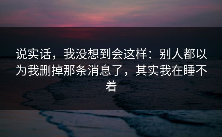 说实话，我没想到会这样：别人都以为我删掉那条消息了，其实我在睡不着