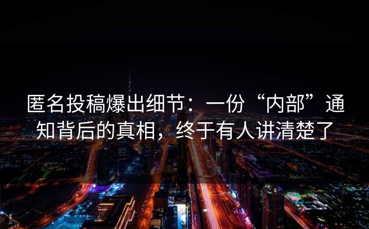匿名投稿爆出细节：一份“内部”通知背后的真相，终于有人讲清楚了