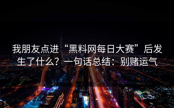 我朋友点进“黑料网每日大赛”后发生了什么？一句话总结：别赌运气