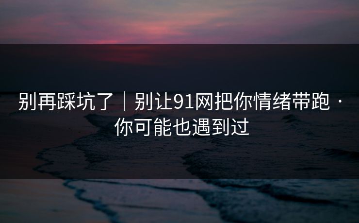 别再踩坑了｜别让91网把你情绪带跑 · 你可能也遇到过
