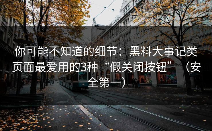 你可能不知道的细节：黑料大事记类页面最爱用的3种“假关闭按钮”（安全第一）