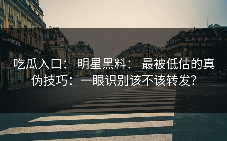 吃瓜入口: 明星黑料: 最被低估的真伪技巧:一眼识别该不该转发? 吃瓜入口: 明星黑料: 最被低估的真伪技巧:一眼识别该不该转发?